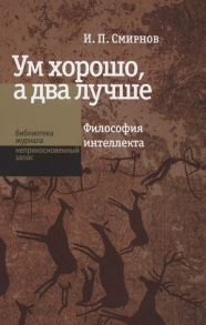 Смирнов И. Ум хорошо а два лучше Философия интеллекта