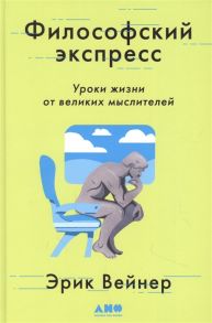 Вейнер Э. Философский экспресс Уроки жизни от великих мыслителей