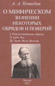 Потебня А. О мифическом значении некоторых обрядов и поверий I Рождественнские обряды II Баба-Яга III Змей Волк Ведьма