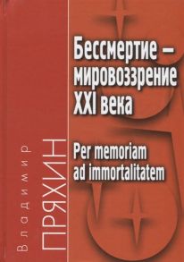 Пряхин В. Бессмертие - мировоззрение ХXI века Per memoriam ad immortalitatem