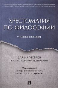 Чумаков А. (ред.) Хрестоматия по философии Учебное пособие для магистров всех направлений подготовки