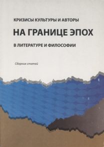 Гончаров С., Григорьева Н., Шахадат Ш. (ред.) Кризисы культуры и авторы на границе эпох в литературе и философии Сборник статей