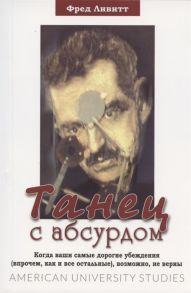 Ливитт Ф. Танец с абсурдом Когда ваши самые дорогие убеждения впрочем как и все остальные возможно не верны