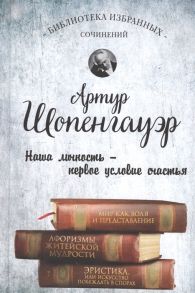 Шопенгауэр А. Мир как воля и представление Афоризмы житейской мудрости Эристика или Искусство побеждать в спорах