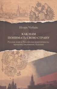 Чубайс И. Как нам понимать свою страну Русская идея и Российская идентичность прошлое настоящее будущее