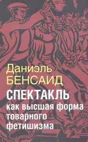 Бенсаид Д. Спектакль как высшая стадия товарного фетишизма Маркс Маркузе Дебор Лефевр Бодрийяр и т д