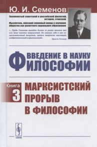 Семенов Ю. Введение в науку философии Книга 3 Марксистский прорыв в философии