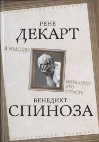 Декарт Р., Спиноза Б. Я мыслю Интеллект - это страсть