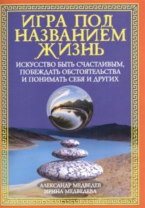 Медведев А., Медведева И. Игра под названием жизнь Искусство быть счастливым побеждать обстоятельства и понимать себя и друг