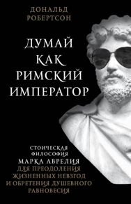 Робертсон Д. Думай как римский император Стоическая философия Марка Аврелия для преодоления жизненных невзгод и обретения душевного равновесия