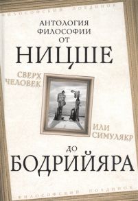 Ницше Ф., Хайдеггер М., Камю А. и др. Сверхчеловек или симулякр Антология философии от Ницше до Бодрийяра