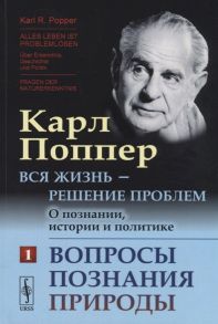 Поппер К. Вся жизнь - решение проблем О познании истории и политике Часть 1 Вопросы познания природы