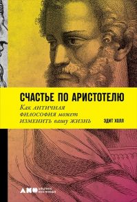 Холл Э. Счастье по Аристотелю Как античная философия может изменить вашу жизнь