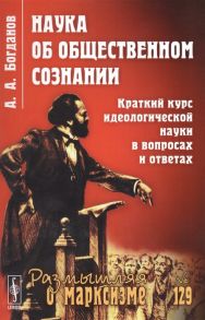 Богданов А. Наука об общественном сознании Краткий курс идеологической науки в вопросах и ответах