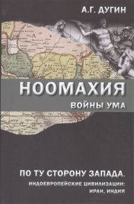 Дугин А. Ноомахия войны ума По ту сторону Запада Индоевропейские цивилизации Иран Индия