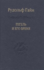 Гайм Р. Гегель и его время Лекции о первоначальном возникновении развитии сущности и достоинстве философии Гегеля