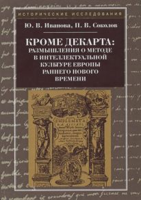 Иванова Ю., Соколов П. Кроме Декарта размышления о методе в интеллектуальной культуре Европы раннего Нового времени