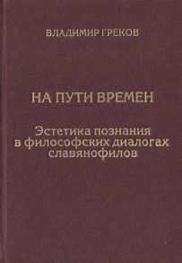 Греков В. На пути времен Эстетика познания в философских диалогах славянофилов