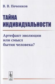 Печенков В. Тайна индивидуальности Артефакт эволюции или смысл бытия человека