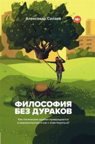 Силаев А. Философия без дураков Как логические ошибки становятся мировоззрением и как с этим бороться