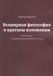 Ерахтин А. Всемирная философия в кратком изложении Книга первая Становление философии Восток и Запад