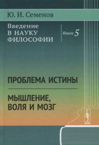 Семенов Ю. Введение в науку философии Книга 5 Проблема истины Мышление воля и мозг