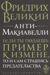 Фридрих Великий Анти-Макиавелли Если ты подаешь пример к измене то и сам страшись предательства