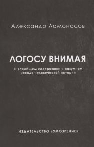 Ломоносов А. Логосу внимая О всеобщем содержании и разумном исходе человеческой истории