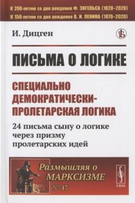 Дицген И. Письма о логике Специально демократически-пролетарская логика 24 письма сыну о логике через призму пролетарских идей