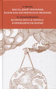 Цвелик А., Аксенов-Меерсон М Шесть дней творения Разум как космическое явление Встреча Нуса и Логоса в премудрости Науки