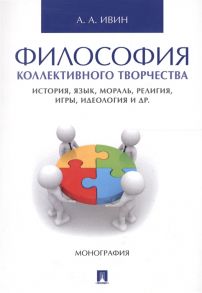 Ивин А. Философия коллективного творчества История язык мораль религия игры идеология и др Монография