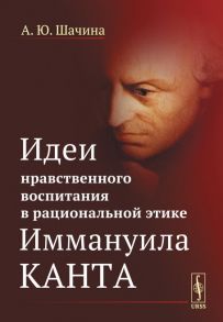 Шачина А. Идеи нравственного воспитания в рациональной этике Иммануила Канта