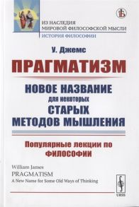 Джемс У. Прагматизм Новое название для некоторых старых методов мышления Популярные лекции по философии