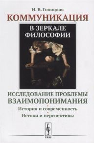 Гоноцкая Н. Коммуникация в зеркале философии Исследование проблемы взаимопонимания История и современность Истоки и перспективы