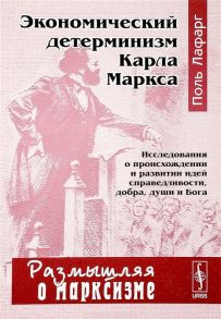 Лафарг П. Экономический детерминизм Карла Маркса Исследования о происхождении и развитии идей справедливости добра души и Бога