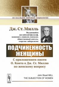 Милль Дж. Подчиненность женщины C приложением писем О Конта к Дж Ст Миллю по женскому вопросу