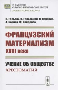 Гольбах П., Гельвеций К., Кабанис П., Барнав А., Кондорсе Ж. Французский материализм ХVIII века Учение об обществе Хрестоматия