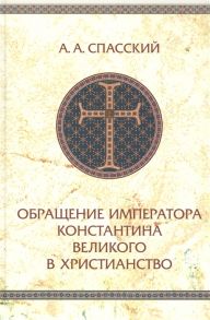 Спасский А. Обращение императора Константина Великого в христианство Исследования по истории Древней церкви