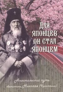 Скоробогатько Н. (авт. сост.) Для японцев он стал японцем Апостольский путь святителя Николая Касткина