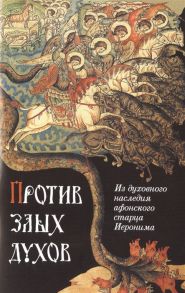 Монах Арсений со Святой Горы (сост.) Против злых духов Из духовного наследия афонского старца Иеронима