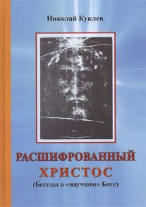 Куклев Н. Расшифрованный Христос Беседы о научном Боге