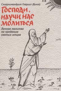 Схиархимандрит Гавриил (Бунге) Господи научи нас молиться Личная молитва по преданию святых отцов