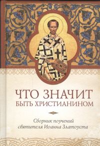 Копяткевич Т. (ред.-сост.) Что значит быть христианином Сборник поучений святителя Иоанна Златоуста