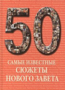 Астахов А. (сост.) 50 Самые известные сюжеты Нового Завета Иллюстрированная энциклопедия