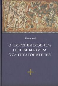 Лактанций О творении Божием О гневе Божием О смерти гонителей Эпитомы Божественных установлений Издание 2-е исправленное