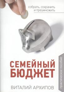 Архипов В. Семейный бюджет Практическое пособие Собрать сохранить и преумножить