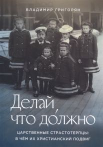 Григорян В. Делай что должно Царственные страстотерпцы в чем их христианский подвиг