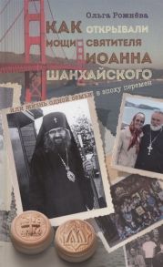 Рожнева О. Как открывали мощи святителя Иоанна Шанхайского или Жизнь одной семьи в эпоху перемен