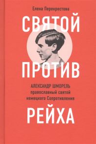 Перекрестова Е. Святой против рейха Александр Шморель - православный святой немецкого Сопротивления