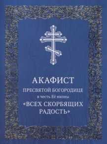 Акафист Пресвятой Богородице в честь Ее иконы Всех скорбящих Радость